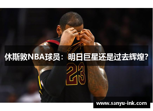 休斯敦NBA球员：明日巨星还是过去辉煌？